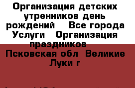 Организация детских утренников,день рождений. - Все города Услуги » Организация праздников   . Псковская обл.,Великие Луки г.